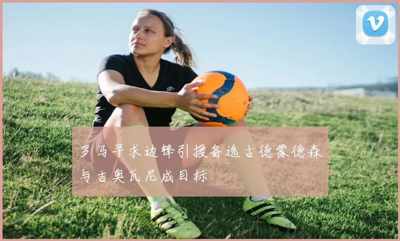罗马寻求边锋引援备选古德蒙德森与吉奥瓦尼成目标