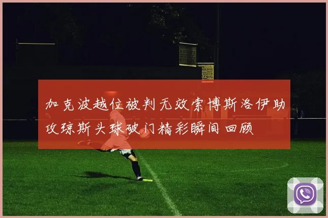 加克波越位被判无效索博斯洛伊助攻琼斯头球破门精彩瞬间回顾