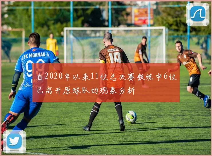 自2020年以来11位总决赛教练中6位已离开原球队的现象分析