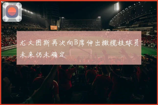 尤文图斯再次向B席伸出橄榄枝球员未来仍未确定