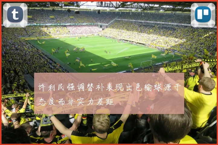 许利民强调替补表现出色输球源于态度而非实力差距