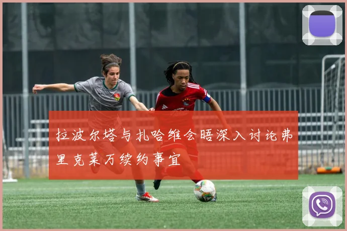 拉波尔塔与扎哈维会晤深入讨论弗里克莱万续约事宜