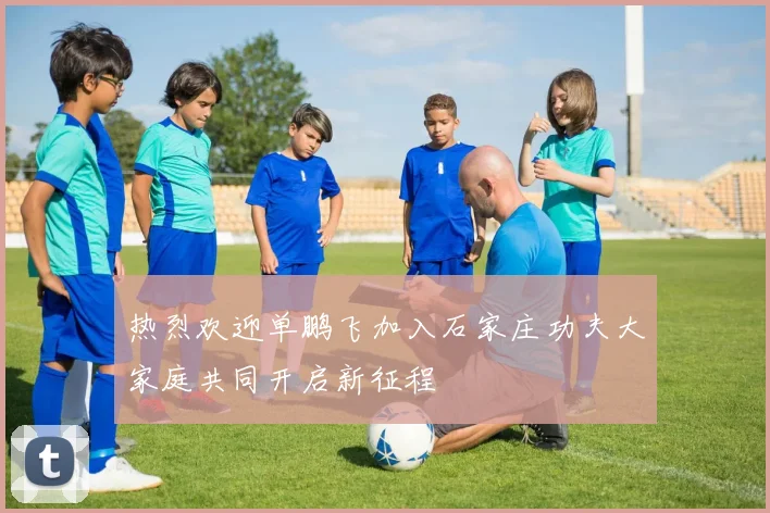 热烈欢迎单鹏飞加入石家庄功夫大家庭共同开启新征程