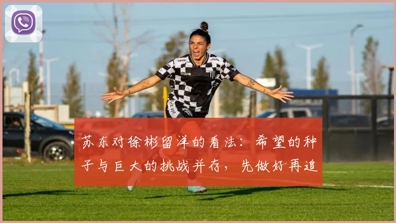 苏东对徐彬留洋的看法：希望的种子与巨大的挑战并存，先做好再追求完美