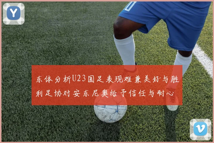 东体分析U23国足表现难兼美好与胜利足协对安东尼奥给予信任与耐心