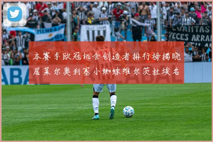 本赛季欧冠机会创造者排行榜揭晓居莱尔奥利塞小蜘蛛维尔茨杜埃名列前五
