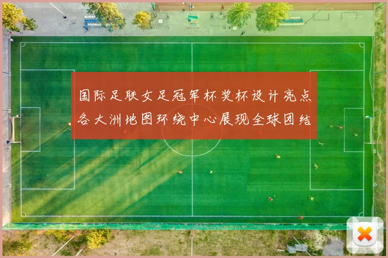 国际足联女足冠军杯奖杯设计亮点各大洲地图环绕中心展现全球团结与竞技精神