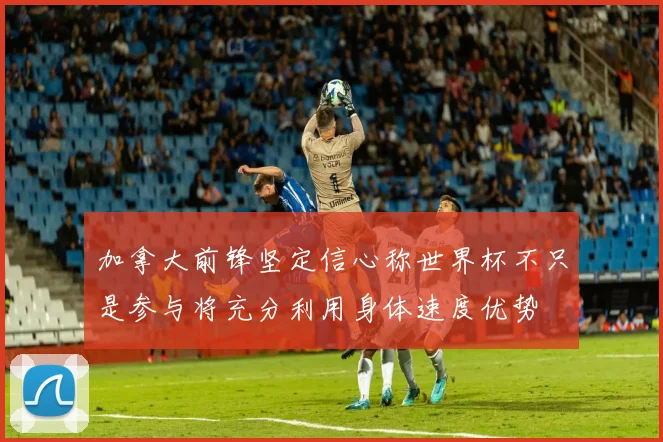 加拿大前锋坚定信心称世界杯不只是参与将充分利用身体速度优势