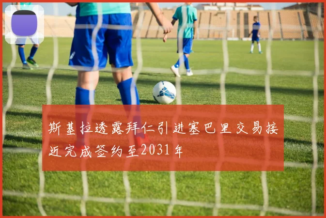 斯基拉透露拜仁引进塞巴里交易接近完成签约至2031年