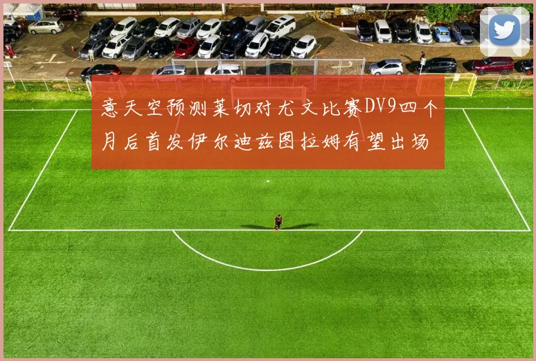 意天空预测莱切对尤文比赛DV9四个月后首发伊尔迪兹图拉姆有望出场