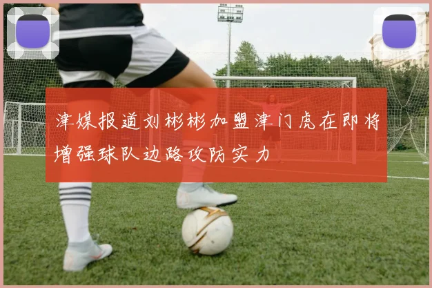 津媒报道刘彬彬加盟津门虎在即将增强球队边路攻防实力