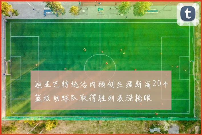 迪亚巴特统治内线创生涯新高20个篮板助球队取得胜利表现抢眼