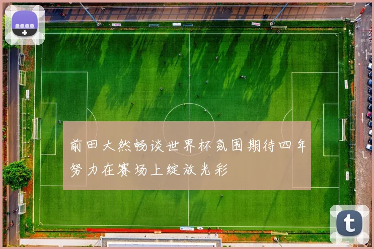 前田大然畅谈世界杯氛围期待四年努力在赛场上绽放光彩
