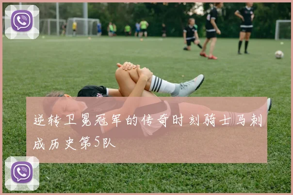 逆转卫冕冠军的传奇时刻骑士马刺成历史第5队