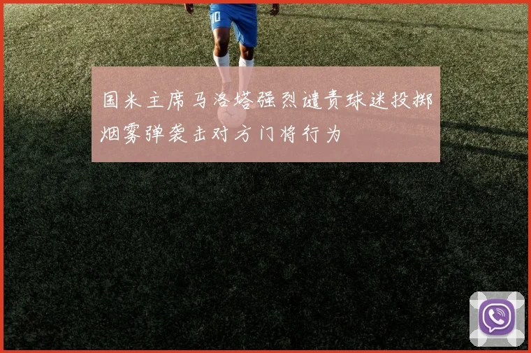 国米主席马洛塔强烈谴责球迷投掷烟雾弹袭击对方门将行为
