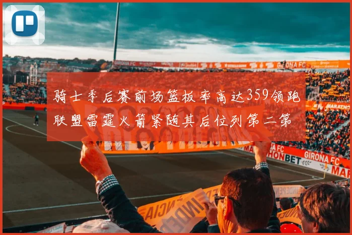骑士季后赛前场篮板率高达359领跑联盟雷霆火箭紧随其后位列第二第三